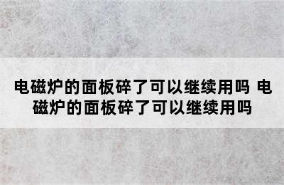 电磁炉的面板碎了可以继续用吗 电磁炉的面板碎了可以继续用吗